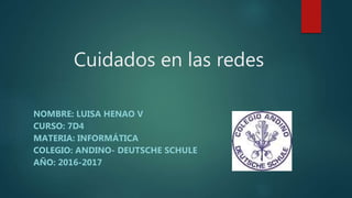 Cuidados en las redes
NOMBRE: LUISA HENAO V
CURSO: 7D4
MATERIA: INFORMÁTICA
COLEGIO: ANDINO- DEUTSCHE SCHULE
AÑO: 2016-2017
 