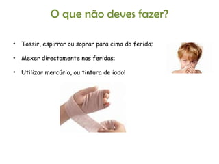 Tossir, espirrar ou soprar para cima da ferida;  Mexer directamente nas feridas;  Utilizar mercúrio, ou tintura de iodo! O que não deves fazer? 