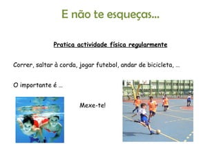 E não te esqueças… Pratica actividade física regularmente Correr, saltar à corda, jogar futebol, andar de bicicleta, … O importante é … Mexe-te! 