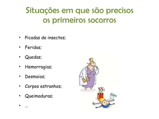 Situações em que são precisos os primeiros socorros Picadas de insectos; Feridas; Quedas; Hemorragias; Desmaios; Corpos estranhos; Queimaduras; … 