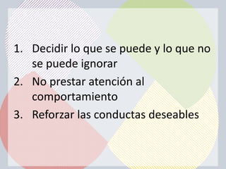 1. Decidir lo que se puede y lo que no
   se puede ignorar
2. No prestar atención al
   comportamiento
3. Reforzar las conductas deseables
 
