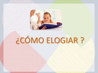 ¿CÓMO ELOGIAR ?
 
