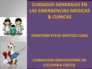 CUIDADOS GENERALES EN
LAS EMERGENCIAS MEDICAS
& CLINICAS
JONATHAN STEVE MESTIZO CARO
FUNDACION UNIVERSITARIA DE
COLOMBIA ESECOL
 