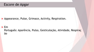 Escore de Apgar
 Appearance, Pulse, Grimace, Activity, Respiration.
 Em
Português: Aparência, Pulso, Gesticulação, Atividade, Respiraç
ão
 