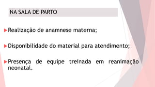 NA SALA DE PARTO
Realização de anamnese materna;
Disponibilidade do material para atendimento;
Presença de equipe treinada em reanimação
neonatal.
 
