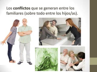 Los conflictos que se generan entre los
familiares (sobre todo entre los hijos/as).

 