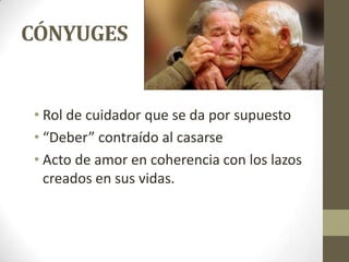 CÓNYUGES

• Rol de cuidador que se da por supuesto
• “Deber” contraído al casarse
• Acto de amor en coherencia con los lazos
creados en sus vidas.

 