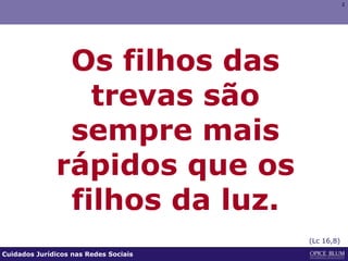 222222
Os filhos das
trevas são
sempre mais
rápidos que os
filhos da luz.
(Lc 16,8)
Cuidados Jurídicos nas Redes Sociais
 