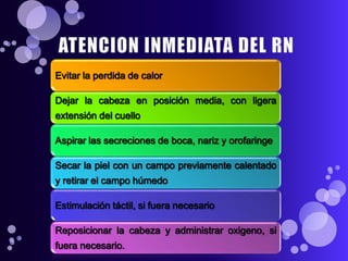 Evitar la perdida de calor 
Dejar la cabeza en posición media, con ligera 
extensión del cuello 
Aspirar las secreciones de boca, nariz y orofaringe 
Secar la piel con un campo previamente calentado 
y retirar el campo húmedo 
Estimulación táctil, si fuera necesario 
Reposicionar la cabeza y administrar oxigeno, si 
fuera necesario. 
 