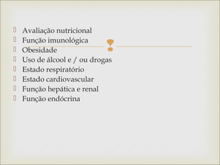 
 Avaliação nutricional
 Função imunológica
 Obesidade
 Uso de álcool e / ou drogas
 Estado respiratório
 Estado cardiovascular
 Função hepática e renal
 Função endócrina
 