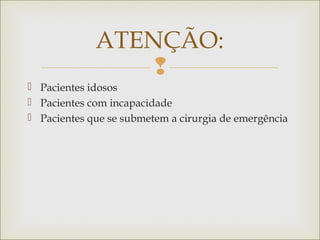 
 Pacientes idosos
 Pacientes com incapacidade
 Pacientes que se submetem a cirurgia de emergência
ATENÇÃO:
 