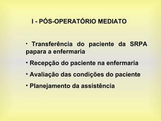 I - PÓS-OPERATÓRIO MEDIATO
• Transferência do paciente da SRPA
papara a enfermaria
• Recepção do paciente na enfermaria
• Avaliação das condições do paciente
• Planejamento da assistência
 