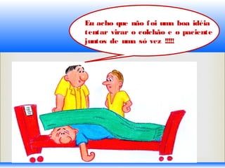 Eu acho que não foi uma boa idéia
tentar virar o colchão e o paciente
juntos de uma só vez !!!!!
 