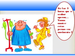 Já faz 3
horas que o
senhor
operou...
Vamos
manter
estas
pernas em
movimento !!
 