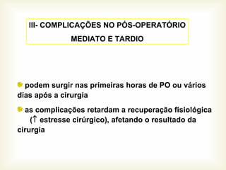 podem surgir nas primeiras horas de PO ou vários
dias após a cirurgia
as complicações retardam a recuperação fisiológica
(↑ estresse cirúrgico), afetando o resultado da
cirurgia
III- COMPLICAÇÕES NO PÓS-OPERATÓRIO
MEDIATO E TARDIO
 
