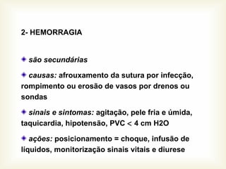 2- HEMORRAGIA
são secundárias
causas: afrouxamento da sutura por infecção,
rompimento ou erosão de vasos por drenos ou
sondas
sinais e sintomas: agitação, pele fria e úmida,
taquicardia, hipotensão, PVC < 4 cm H2O
ações: posicionamento = choque, infusão de
líquidos, monitorização sinais vitais e diurese
 