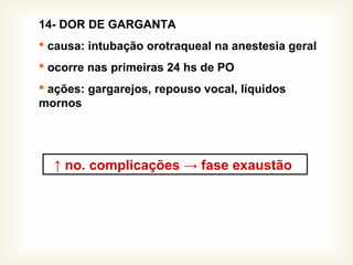 14- DOR DE GARGANTA
 causa: intubação orotraqueal na anestesia geral
 ocorre nas primeiras 24 hs de PO
 ações: gargarejos, repouso vocal, líquidos
mornos
↑ no. complicações → fase exaustão
 