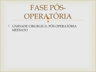 
 UNIDADE CIRURGICA: PÓS OPERATÓRIA
MEDIATO
FASE PÓS-
OPERATÓRIA
 