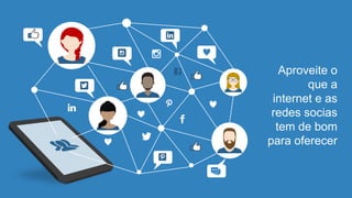 Aproveite o
que a
internet e as
redes socias
tem de bom
para oferecer
 