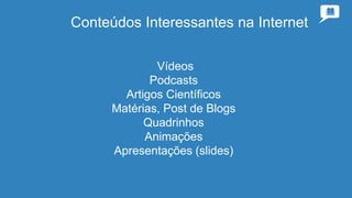 Conteúdos Interessantes na Internet
Vídeos
Podcasts
Artigos Científicos
Matérias, Post de Blogs
Quadrinhos
Animações
Apresentações (slides)
 