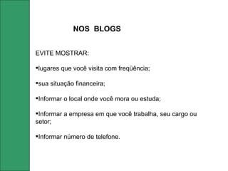 EVITE MOSTRAR: lugares que você visita com freqüência; sua situação financeira; Informar o local onde você mora ou estuda; Informar a empresa em que você trabalha, seu cargo ou setor; Informar número de telefone. NOS  BLOGS 