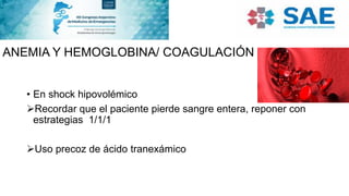 ANEMIA Y HEMOGLOBINA/ COAGULACIÓN
• En shock hipovolémico
Recordar que el paciente pierde sangre entera, reponer con
estrategias 1/1/1
Uso precoz de ácido tranexámico
 