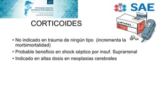 CORTICOIDES
• No indicado en trauma de ningún tipo (incrementa la
morbimortalidad)
• Probable beneficio en shock séptico por insuf. Suprarrenal
• Indicado en altas dosis en neoplasias cerebrales
 