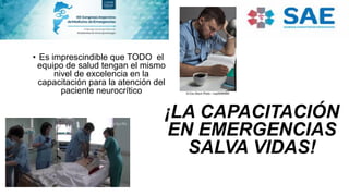 • Es imprescindible que TODO el
equipo de salud tengan el mismo
nivel de excelencia en la
capacitación para la atención del
paciente neurocrítico
¡LA CAPACITACIÓN
EN EMERGENCIAS
SALVA VIDAS!
 