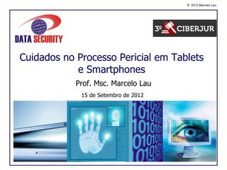 © 2012 Marcelo Lau




Cuidados no Processo Pericial em Tablets
            e Smartphones
            Prof. Msc. Marcelo Lau
             15 de Setembro de 2012
 
