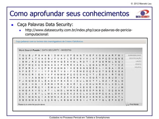 © 2012 Marcelo Lau




Como aprofundar seus conhecimentos
   Caça Palavras Data Security:
       http://www.datasecurity.com.br/index.php/caca-palavras-de-pericia-
        computacional:




                      Cuidados no Processo Pericial em Tablets e Smartphones
 