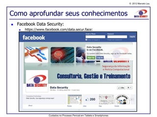 © 2012 Marcelo Lau




Como aprofundar seus conhecimentos
   Facebook Data Security:
       https://www.facebook.com/data.secur.face:




                      Cuidados no Processo Pericial em Tablets e Smartphones
 