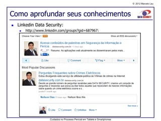© 2012 Marcelo Lau




Como aprofundar seus conhecimentos
   Linkedin Data Security:
        http://www.linkedin.com/groups?gid=687967:




                       Cuidados no Processo Pericial em Tablets e Smartphones
 