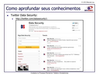 © 2012 Marcelo Lau




Como aprofundar seus conhecimentos
   Twitter Data Security:
        http://twitter.com/datasecurity1:




                        Cuidados no Processo Pericial em Tablets e Smartphones
 