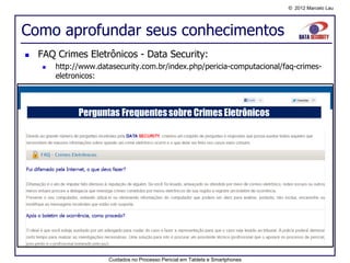 © 2012 Marcelo Lau




Como aprofundar seus conhecimentos
   FAQ Crimes Eletrônicos - Data Security:
        http://www.datasecurity.com.br/index.php/pericia-computacional/faq-crimes-
         eletronicos:




                       Cuidados no Processo Pericial em Tablets e Smartphones
 