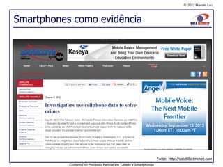 © 2012 Marcelo Lau




Smartphones como evidência




                                                                    Fonte: http://satellite.tmcnet.com
           Cuidados no Processo Pericial em Tablets e Smartphones
 