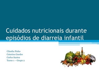 Cuidados nutricionais durante
episódios de diarreia infantil

Cláudia Pinho
Catarina Guedes
Carlos Santos
Turno 1 – Grupo 2
 