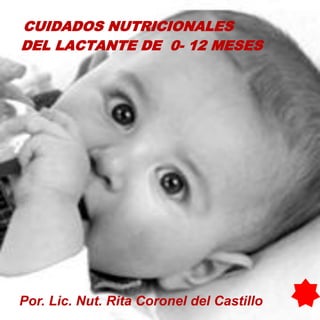 CUIDADOS NUTRICIONALES
DEL LACTANTE DE 0- 12 MESES
Por. Lic. Nut. Rita Coronel del Castillo
 