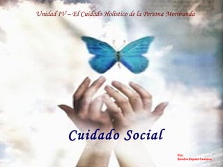 Unidad IV – El Cuidado Holístico de la Persona Moribunda
Cuidado Social
Por:
Sandra Zapata Casiano,
 