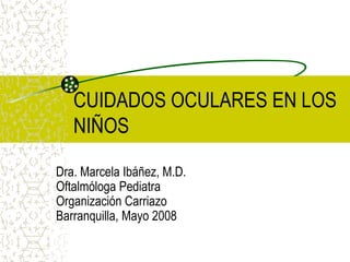 CUIDADOS OCULARES EN LOS
   NIÑOS

Dra. Marcela Ibáñez, M.D.
Oftalmóloga Pediatra
Organización Carriazo
Barranquilla, Mayo 2008
 