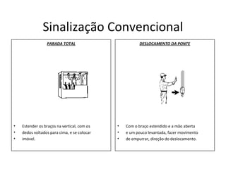 Sinalização Convencional
PARADA TOTAL
• Estender os braços na vertical, com os
• dedos voltados para cima, e se colocar
• imóvel.
DESLOCAMENTO DA PONTE
• Com o braço estendido e a mão aberta
• e um pouco levantada, fazer movimento
• de empurrar, direção do deslocamento.
 