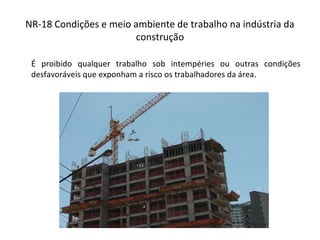 NR-18 Condições e meio ambiente de trabalho na indústria da
construção
É proibido qualquer trabalho sob intempéries ou outras condições
desfavoráveis que exponham a risco os trabalhadores da área.
 