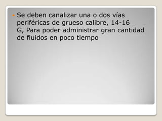    Se deben canalizar una o dos vías
    periféricas de grueso calibre, 14-16
    G, Para poder administrar gran cantidad
    de fluidos en poco tiempo
 