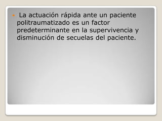     La actuación rápida ante un paciente
    politraumatizado es un factor
    predeterminante en la supervivencia y
    disminución de secuelas del paciente.
 