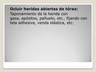  Ocluir heridas abiertas de tórax:
 Taponamiento de la herida con
  gasa, apósitos, pañuelo, etc., fijando con
  tela adhesiva, venda elástica, etc.
 