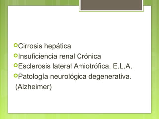 Cirrosis hepática
Insuficiencia renal Crónica
Esclerosis lateral Amiotrófica. E.L.A.
Patología neurológica degenerativa.

(Alzheimer)
 