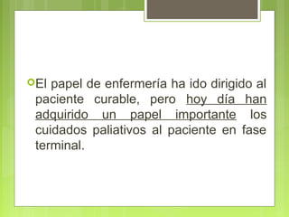 El papel de enfermería ha ido dirigido al
 paciente curable, pero hoy día han
 adquirido un papel importante los
 cuidados paliativos al paciente en fase
 terminal.
 
