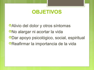 OBJETIVOS

Aliviodel dolor y otros síntomas
No alargar ni acortar la vida
Dar apoyo psicológico, social, espiritual
Reafirmar la importancia de la vida
 