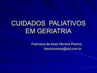 CUIDADOS  PALIATIVOS EM GERIATRIA Francisco de Assis Moreira Pereira [email_address] 