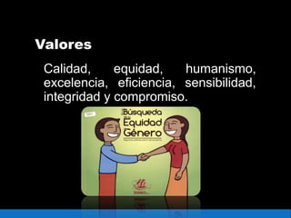 Valores
Calidad, equidad, humanismo,
excelencia, eficiencia, sensibilidad,
integridad y compromiso.
 
