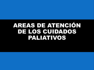 AREAS DE ATENCIÓN
DE LOS CUIDADOS
PALIATIVOS
 